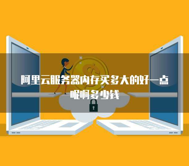 阿里云服务器内存买多大的好一点呢啊多少钱