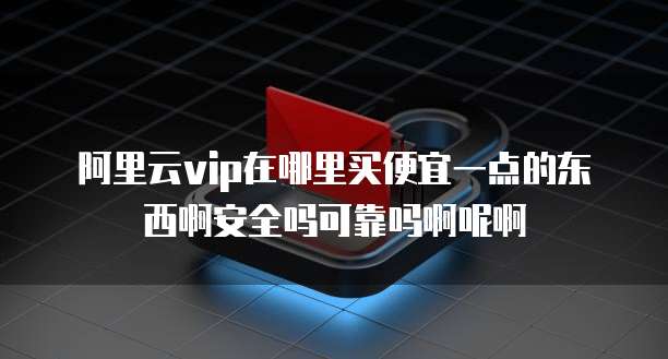 阿里云vip在哪里买便宜一点的东西啊安全吗可靠吗啊呢啊