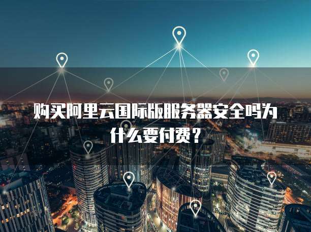 购买阿里云国际版服务器安全吗为什么要付费?