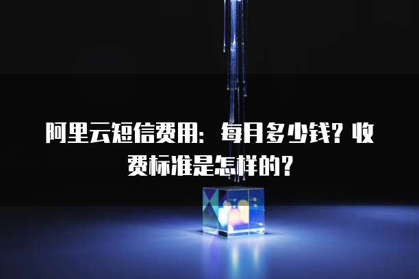 阿里云短信费用：每月多少钱？收费标准是怎样的？