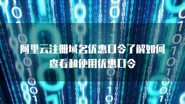 阿里云注册域名优惠口令了解如何查看和使用优惠口令