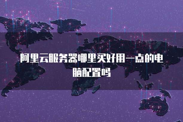 阿里云服务器哪里买好用一点的电脑配置吗