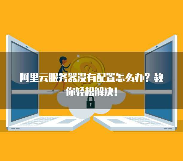 阿里云服务器没有配置怎么办?教你轻松解决!
