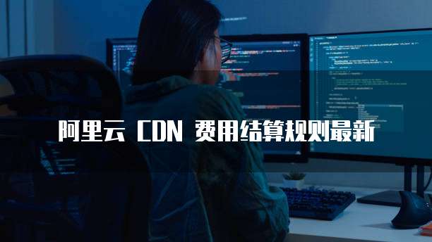 阿里云 CDN 费用结算规则最新