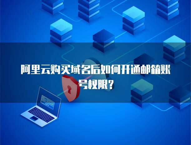 阿里云购买域名后如何开通邮箱账号权限?