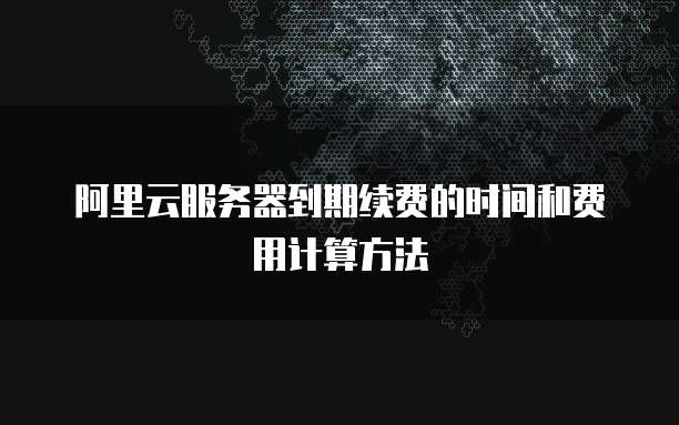 阿里云服务器到期续费的时间和费用计算方法