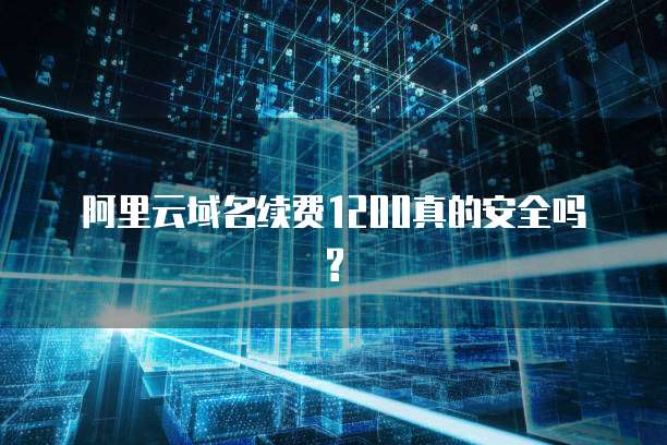 阿里云域名续费1200真的安全吗?