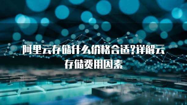 阿里云存储什么价格合适?详解云存储费用因素