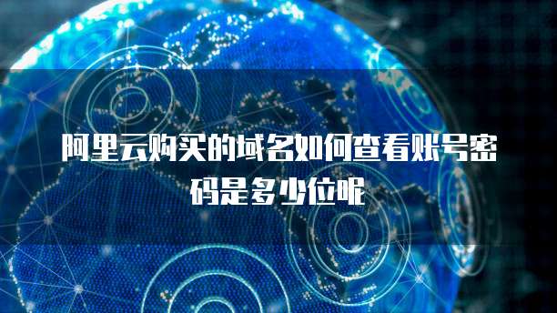 阿里云购买的域名如何查看账号密码是多少位呢