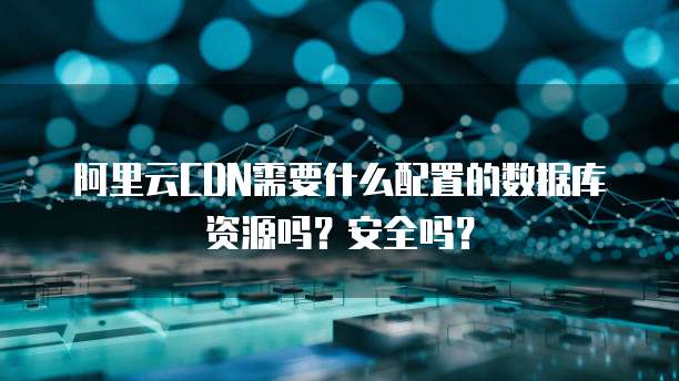 阿里云CDN需要什么配置的数据库资源吗?安全吗?