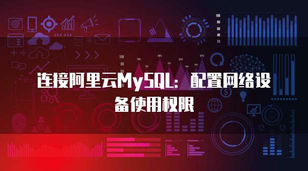 连接阿里云MySQL:配置网络设备使用权限