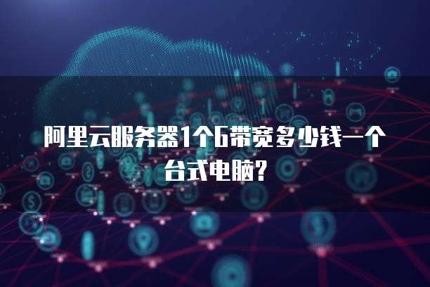 阿里云服务器1个G带宽多少钱一个台式电脑?