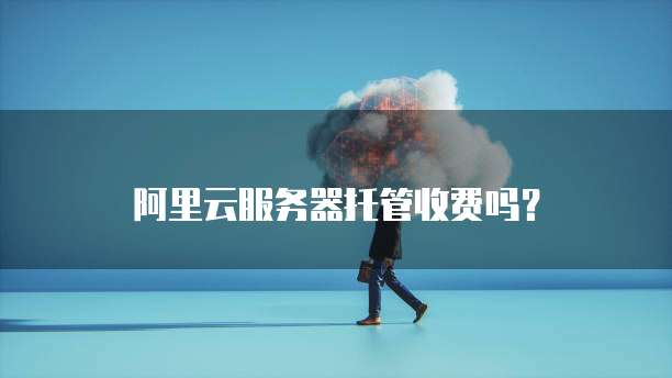 阿里云服务器托管收费吗?