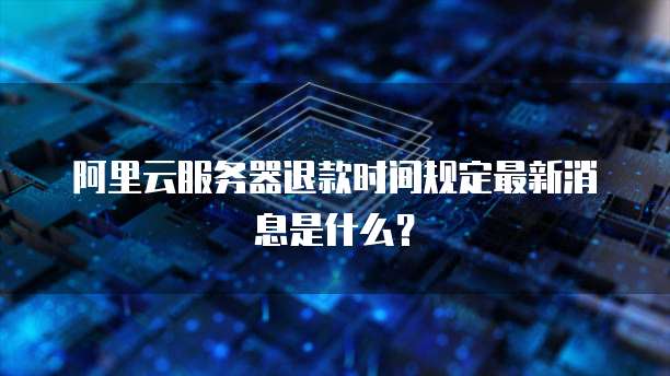 阿里云服务器退款时间规定最新消息是什么?