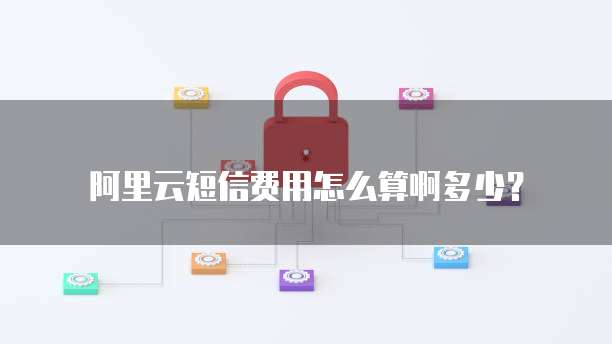 阿里云短信费用怎么算啊多少?