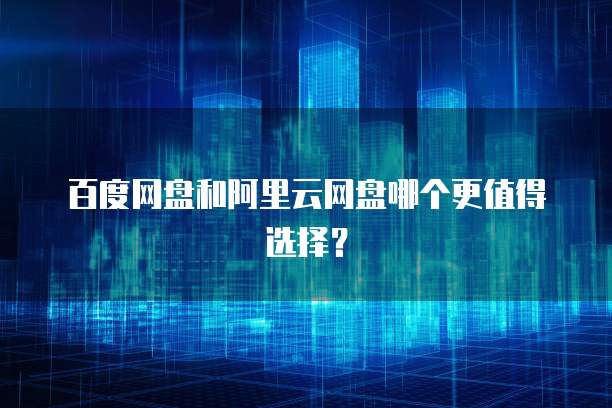 百度网盘和阿里云网盘哪个更值得选择？