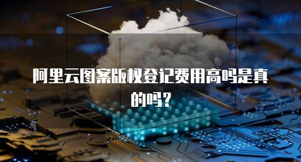 阿里云图案版权登记费用高吗是真的吗？