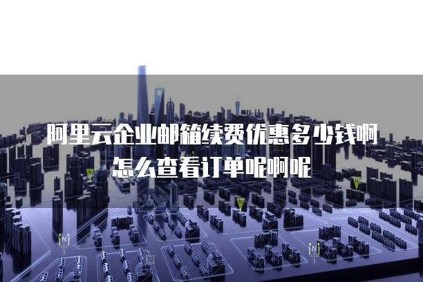 阿里云企业邮箱续费优惠多少钱啊怎么查看订单呢啊呢