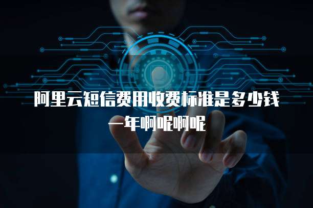阿里云短信费用收费标准是多少钱一年啊呢啊呢