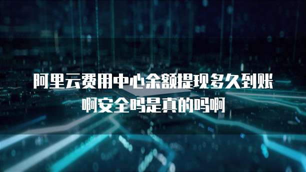 阿里云费用中心余额提现多久到账啊安全吗是真的吗啊