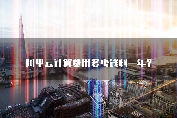 阿里云计算费用多少钱啊一年?