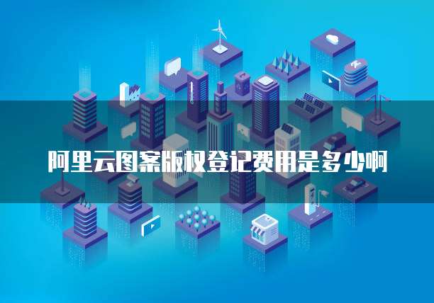 阿里云图案版权登记费用是多少啊