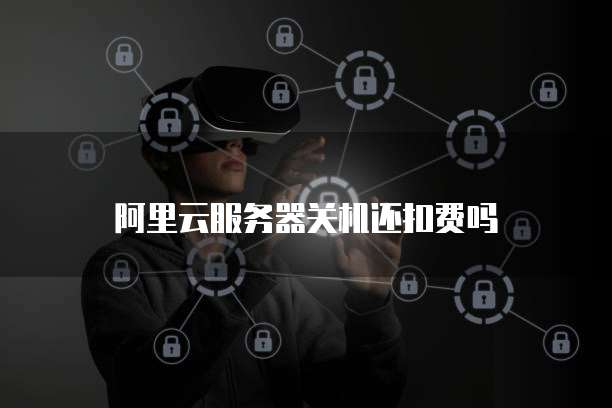 阿里云服务器关机还扣费吗