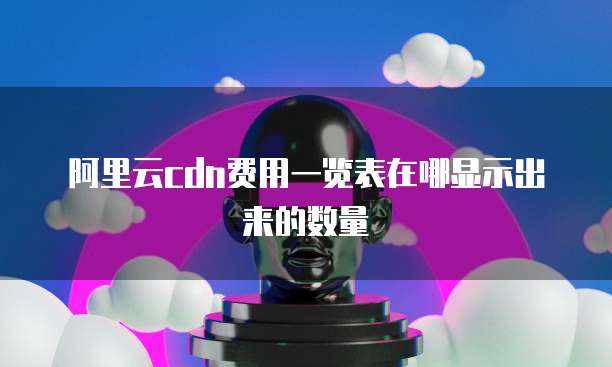 阿里云cdn费用一览表在哪显示出来的数量