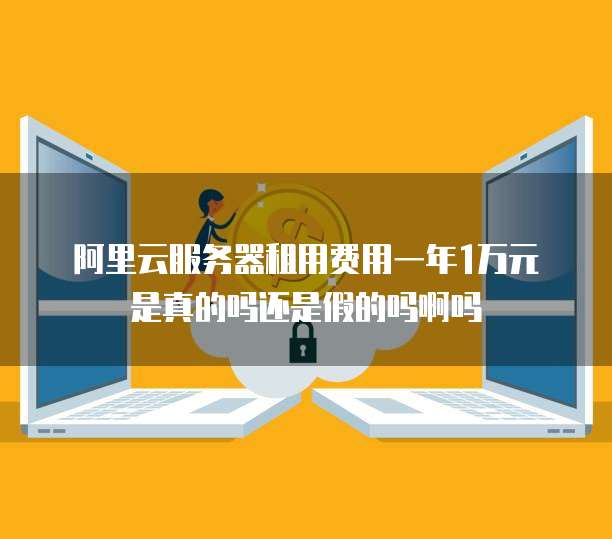 阿里云服务器租用费用一年1万元是真的吗还是假的吗啊吗