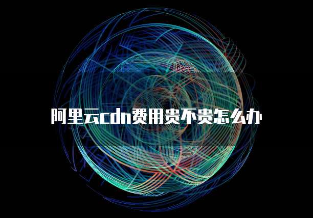 阿里云cdn费用贵不贵怎么办