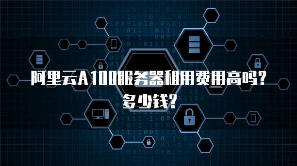阿里云A100服务器租用费用高吗？多少钱？