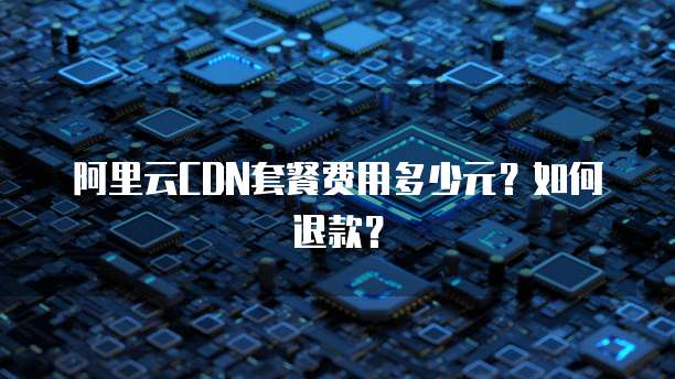 阿里云CDN套餐费用多少元?如何退款?