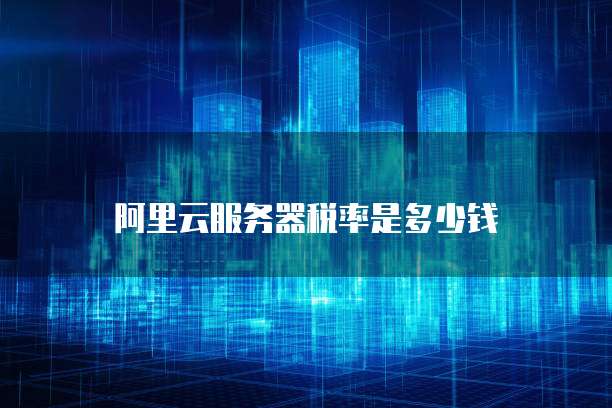 阿里云服务器税率是多少钱