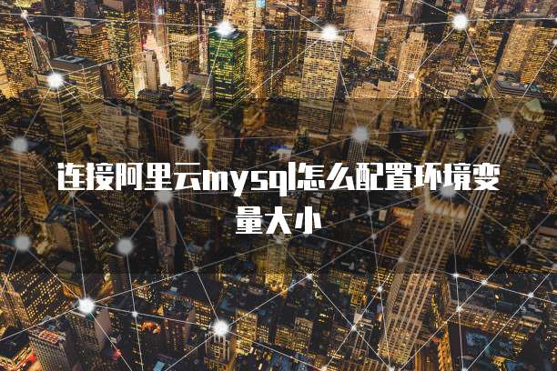 连接阿里云mysql怎么配置环境变量大小