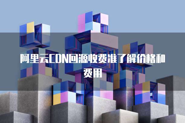 阿里云CDN回源收费准了解价格和费用