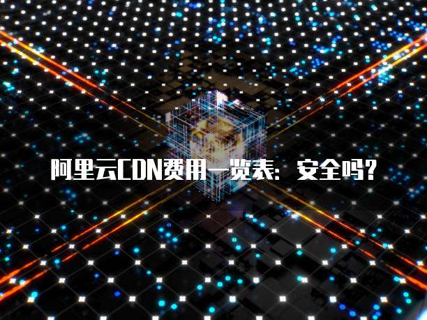 阿里云CDN费用一览表:安全吗?
