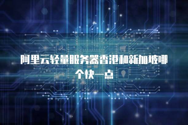 阿里云轻量服务器香港和新加坡哪个快一点