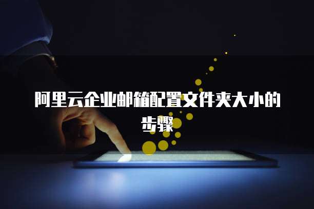 阿里云企业邮箱配置文件夹大小的步骤