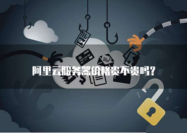 阿里云服务器价格贵不贵吗?