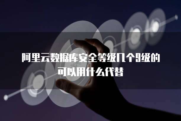 阿里云数据库安全等级几个9级的可以用什么代替