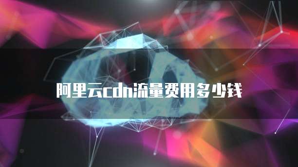 阿里云cdn流量费用多少钱