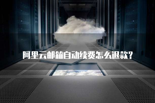 阿里云邮箱自动续费怎么退款?