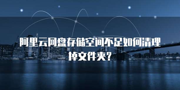 阿里云网盘存储空间不足如何清理掉文件夹?