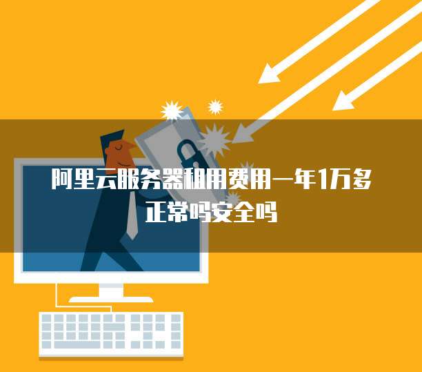 阿里云服务器租用费用一年1万多正常吗安全吗
