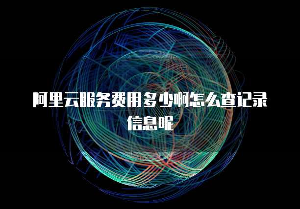 阿里云服务费用多少啊怎么查记录信息呢