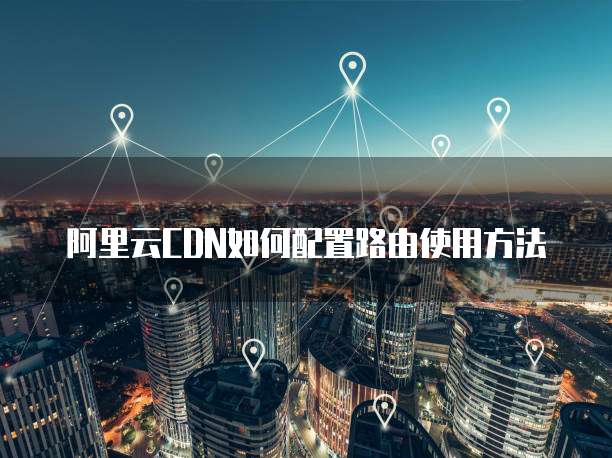 阿里云CDN如何配置路由使用方法