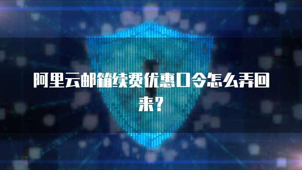 阿里云邮箱续费优惠口令怎么弄回来?