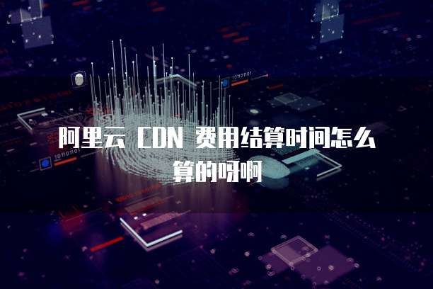 阿里云 CDN 费用结算时间怎么算的呀啊