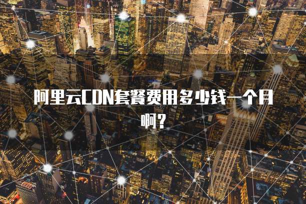 阿里云CDN套餐费用多少钱一个月啊?
