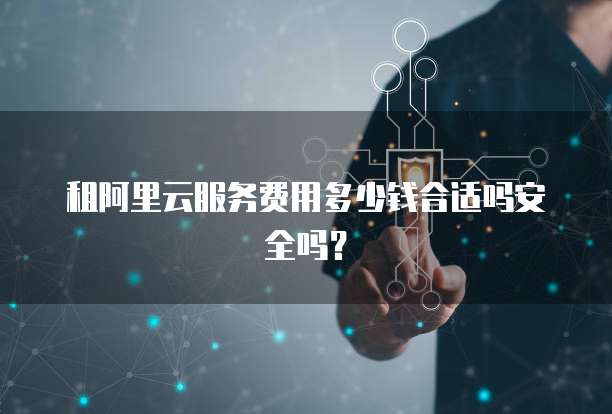 租阿里云服务费用多少钱合适吗安全吗?